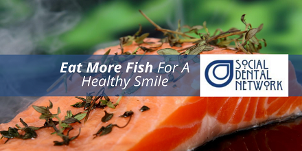 Eat More Fish for A Healthy Smile by Social Dental Network